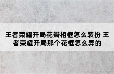 王者荣耀开局花瓣相框怎么装扮 王者荣耀开局那个花框怎么弄的